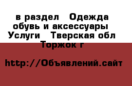  в раздел : Одежда, обувь и аксессуары » Услуги . Тверская обл.,Торжок г.